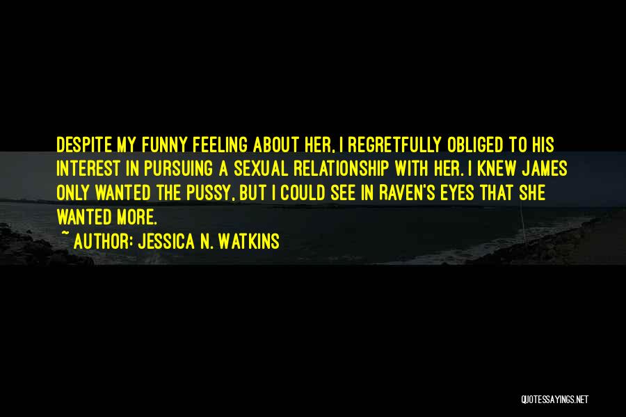 Jessica N. Watkins Quotes: Despite My Funny Feeling About Her, I Regretfully Obliged To His Interest In Pursuing A Sexual Relationship With Her. I