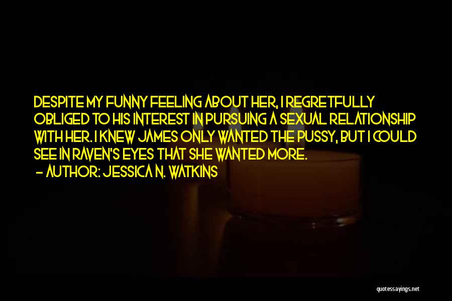 Jessica N. Watkins Quotes: Despite My Funny Feeling About Her, I Regretfully Obliged To His Interest In Pursuing A Sexual Relationship With Her. I