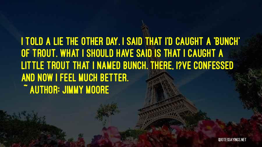 Jimmy Moore Quotes: I Told A Lie The Other Day. I Said That I'd Caught A 'bunch' Of Trout. What I Should Have