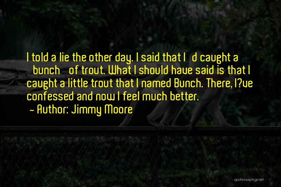 Jimmy Moore Quotes: I Told A Lie The Other Day. I Said That I'd Caught A 'bunch' Of Trout. What I Should Have