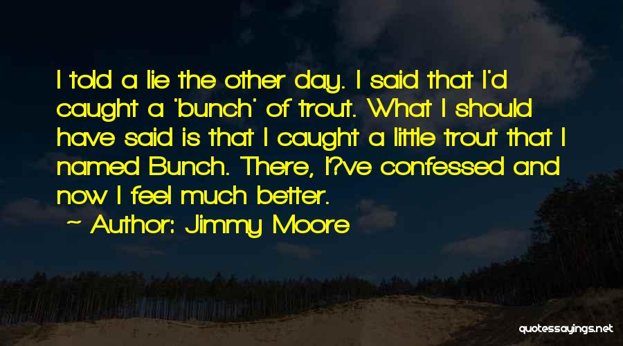 Jimmy Moore Quotes: I Told A Lie The Other Day. I Said That I'd Caught A 'bunch' Of Trout. What I Should Have