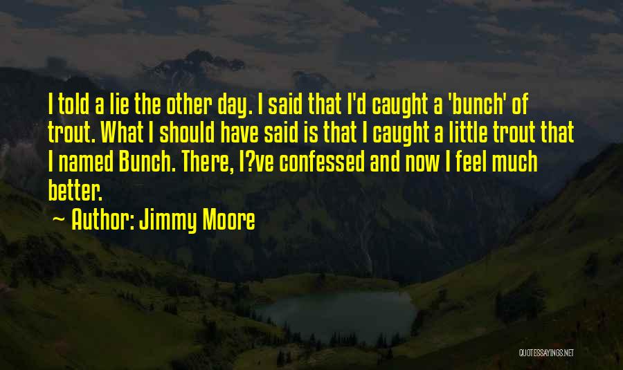 Jimmy Moore Quotes: I Told A Lie The Other Day. I Said That I'd Caught A 'bunch' Of Trout. What I Should Have