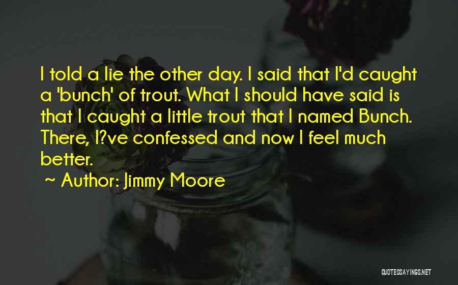 Jimmy Moore Quotes: I Told A Lie The Other Day. I Said That I'd Caught A 'bunch' Of Trout. What I Should Have