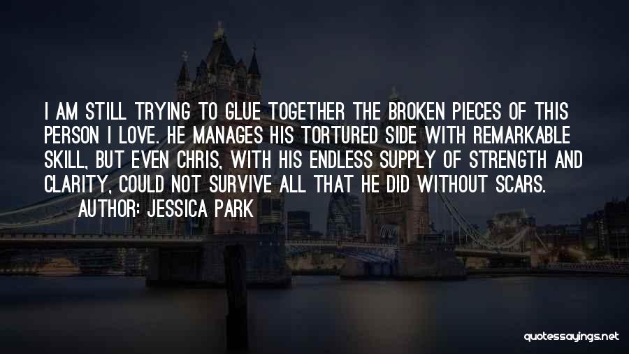 Jessica Park Quotes: I Am Still Trying To Glue Together The Broken Pieces Of This Person I Love. He Manages His Tortured Side