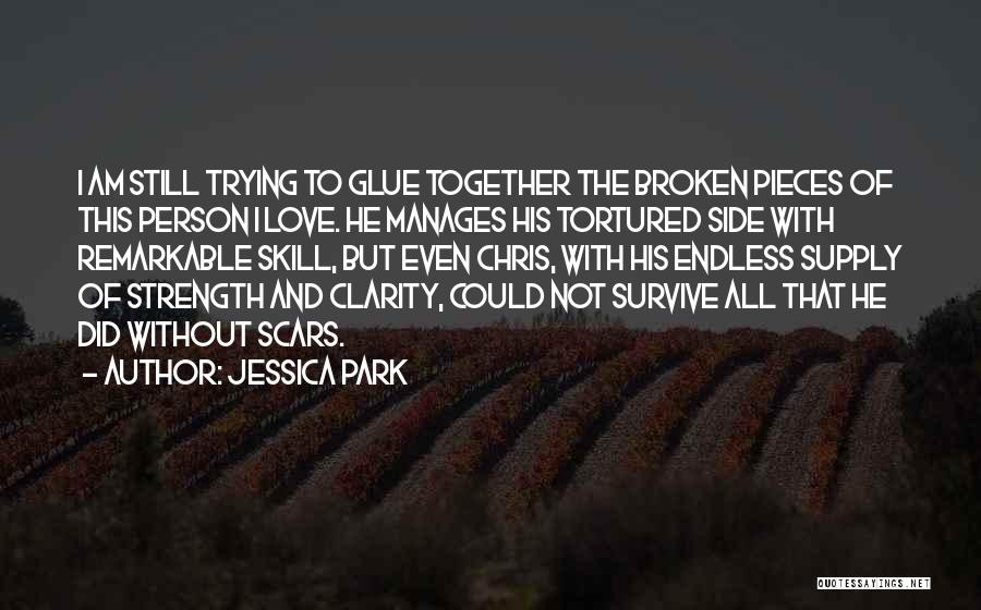 Jessica Park Quotes: I Am Still Trying To Glue Together The Broken Pieces Of This Person I Love. He Manages His Tortured Side