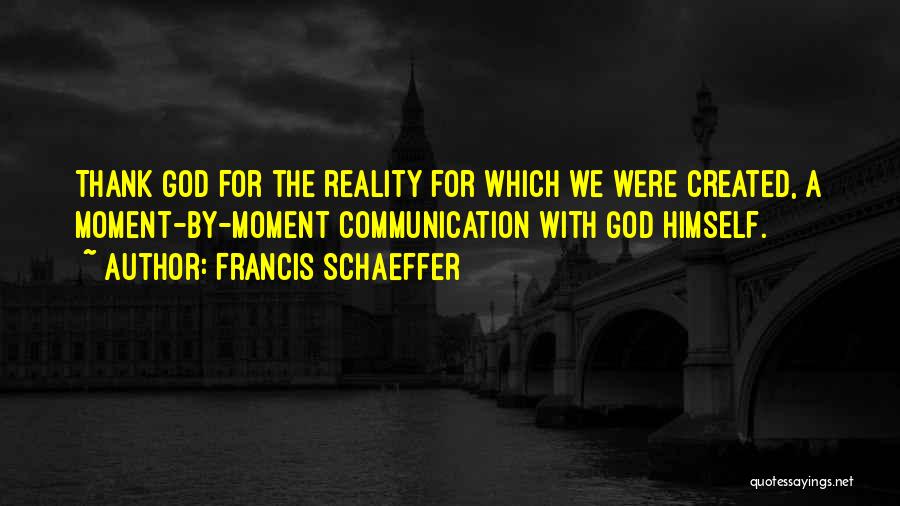 Francis Schaeffer Quotes: Thank God For The Reality For Which We Were Created, A Moment-by-moment Communication With God Himself.