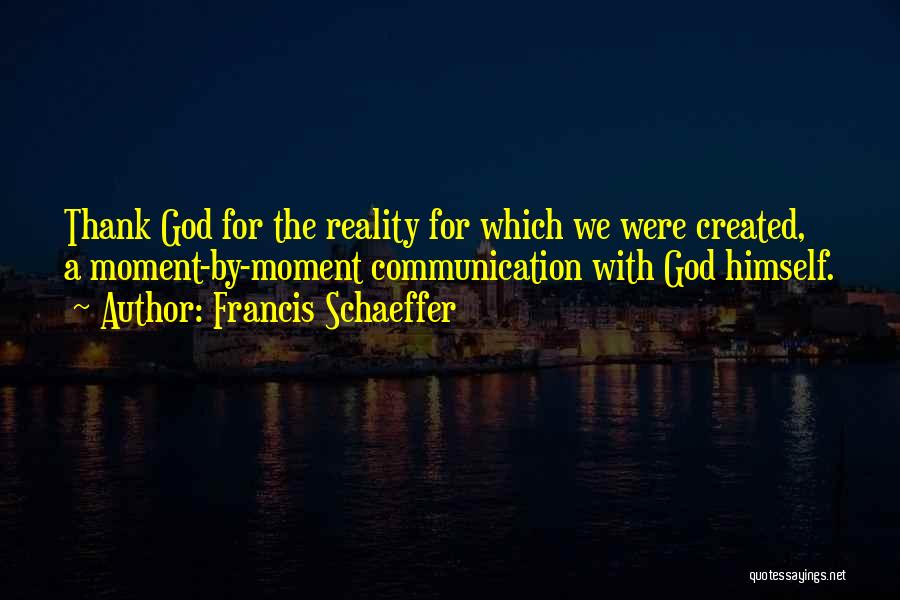 Francis Schaeffer Quotes: Thank God For The Reality For Which We Were Created, A Moment-by-moment Communication With God Himself.
