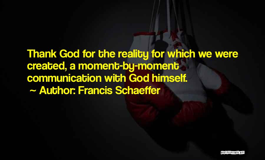 Francis Schaeffer Quotes: Thank God For The Reality For Which We Were Created, A Moment-by-moment Communication With God Himself.