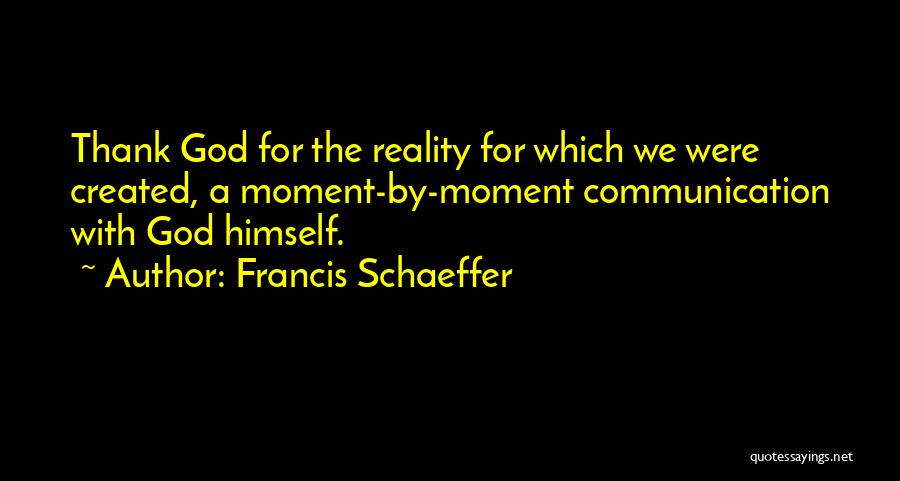Francis Schaeffer Quotes: Thank God For The Reality For Which We Were Created, A Moment-by-moment Communication With God Himself.
