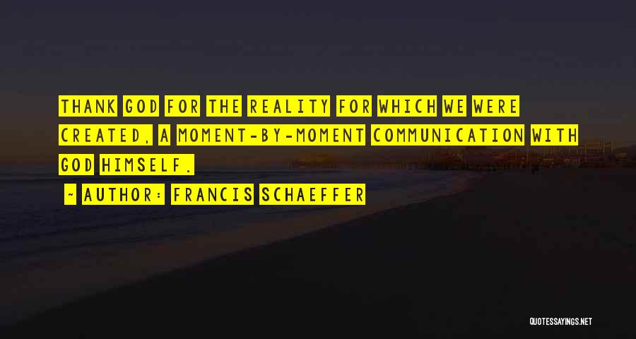 Francis Schaeffer Quotes: Thank God For The Reality For Which We Were Created, A Moment-by-moment Communication With God Himself.