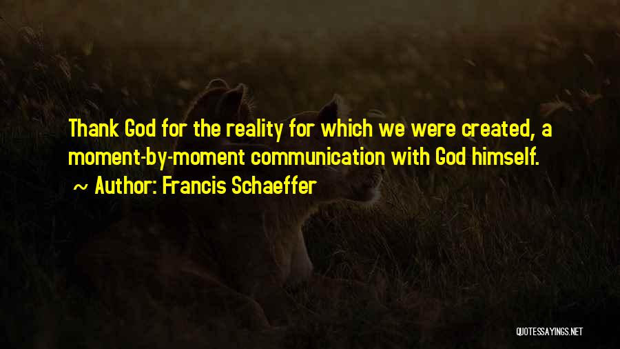 Francis Schaeffer Quotes: Thank God For The Reality For Which We Were Created, A Moment-by-moment Communication With God Himself.