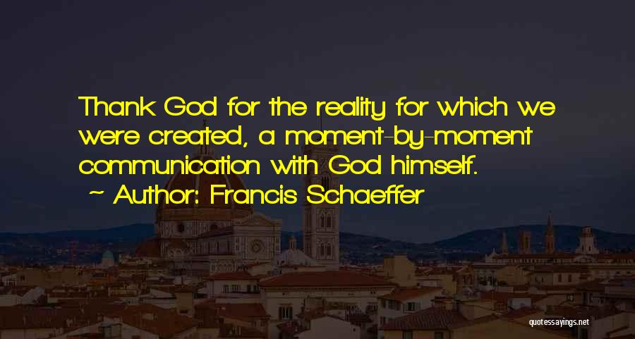 Francis Schaeffer Quotes: Thank God For The Reality For Which We Were Created, A Moment-by-moment Communication With God Himself.