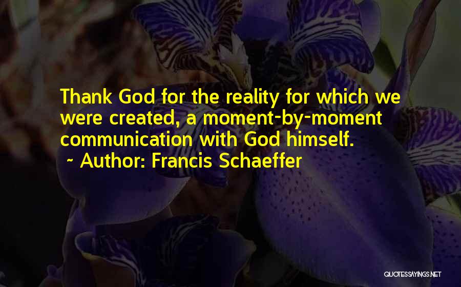 Francis Schaeffer Quotes: Thank God For The Reality For Which We Were Created, A Moment-by-moment Communication With God Himself.