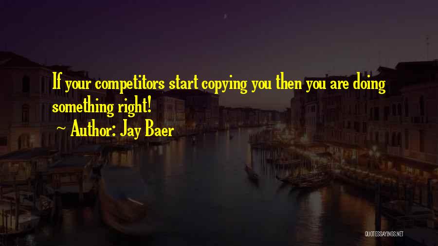 Jay Baer Quotes: If Your Competitors Start Copying You Then You Are Doing Something Right!