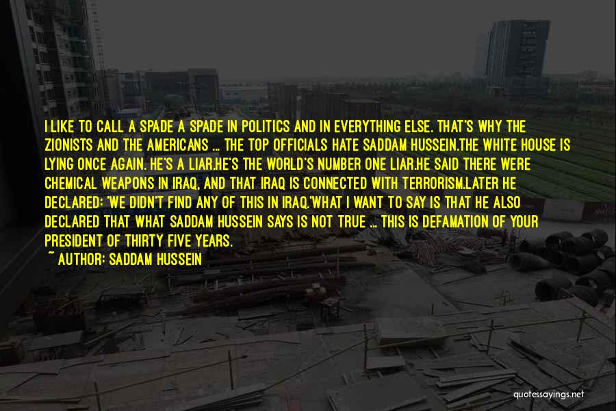 Saddam Hussein Quotes: I Like To Call A Spade A Spade In Politics And In Everything Else. That's Why The Zionists And The