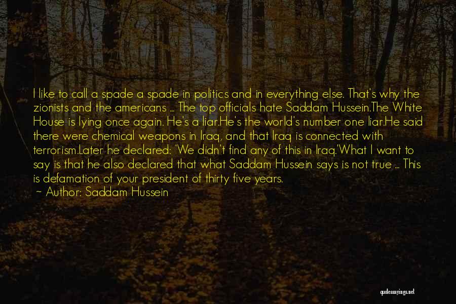 Saddam Hussein Quotes: I Like To Call A Spade A Spade In Politics And In Everything Else. That's Why The Zionists And The