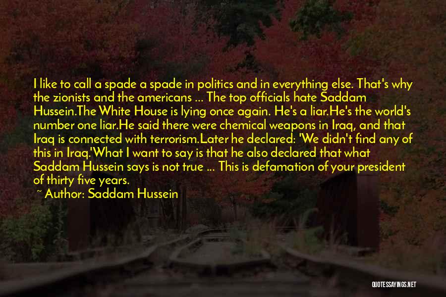 Saddam Hussein Quotes: I Like To Call A Spade A Spade In Politics And In Everything Else. That's Why The Zionists And The