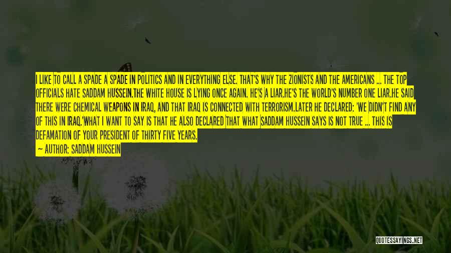 Saddam Hussein Quotes: I Like To Call A Spade A Spade In Politics And In Everything Else. That's Why The Zionists And The