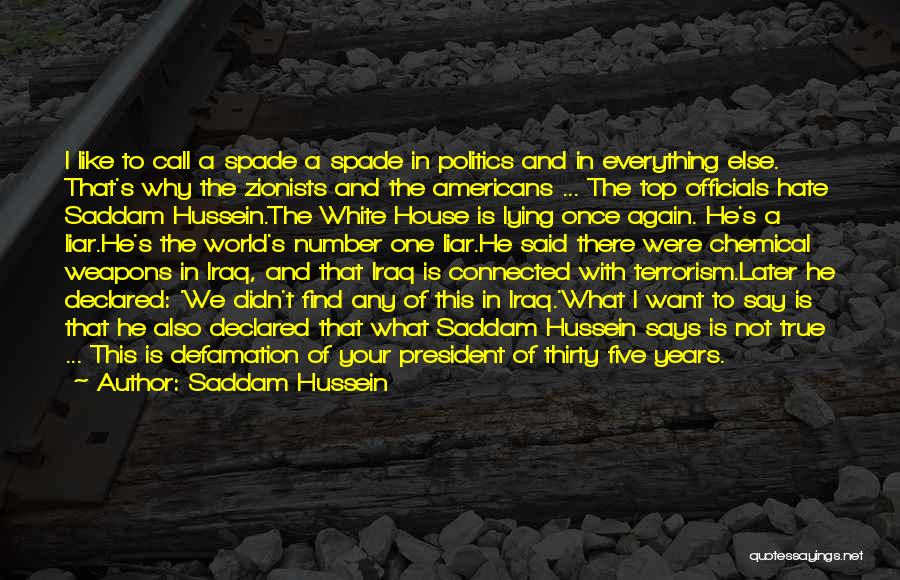 Saddam Hussein Quotes: I Like To Call A Spade A Spade In Politics And In Everything Else. That's Why The Zionists And The