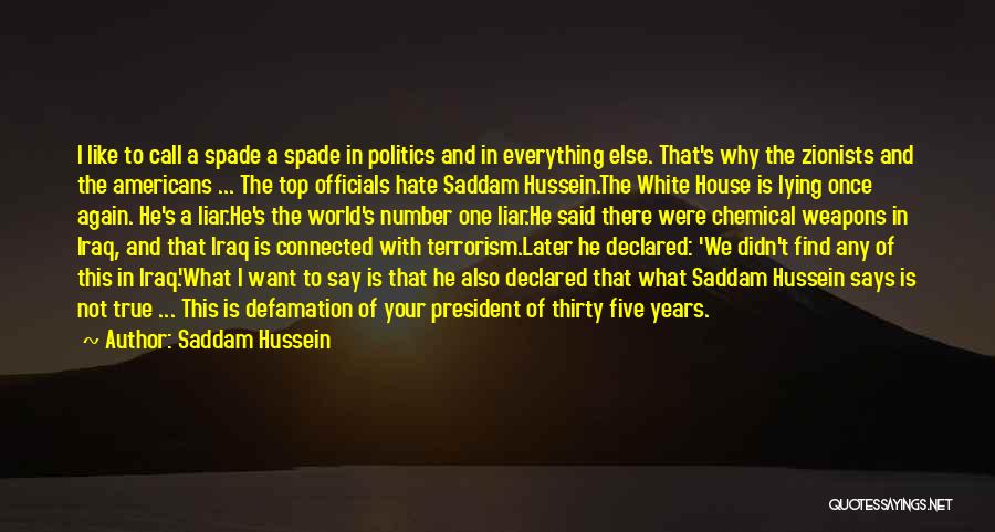 Saddam Hussein Quotes: I Like To Call A Spade A Spade In Politics And In Everything Else. That's Why The Zionists And The