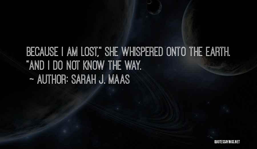 Sarah J. Maas Quotes: Because I Am Lost, She Whispered Onto The Earth. And I Do Not Know The Way.