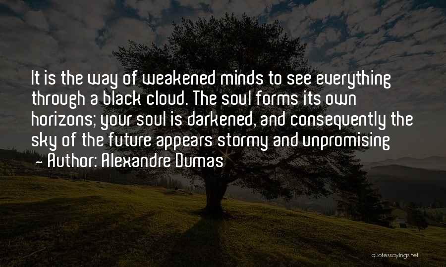 Alexandre Dumas Quotes: It Is The Way Of Weakened Minds To See Everything Through A Black Cloud. The Soul Forms Its Own Horizons;