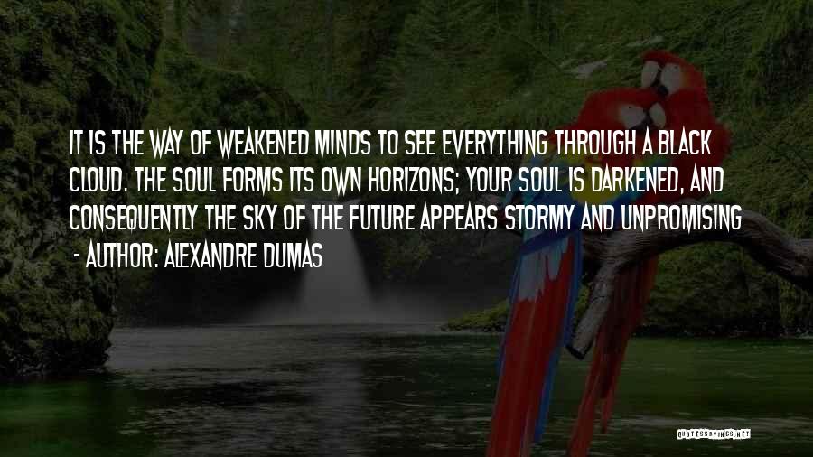 Alexandre Dumas Quotes: It Is The Way Of Weakened Minds To See Everything Through A Black Cloud. The Soul Forms Its Own Horizons;