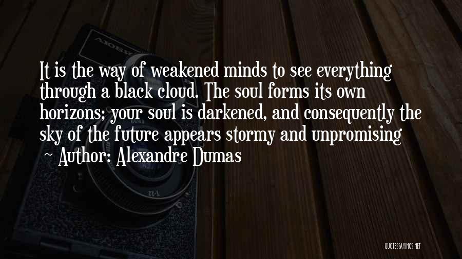 Alexandre Dumas Quotes: It Is The Way Of Weakened Minds To See Everything Through A Black Cloud. The Soul Forms Its Own Horizons;