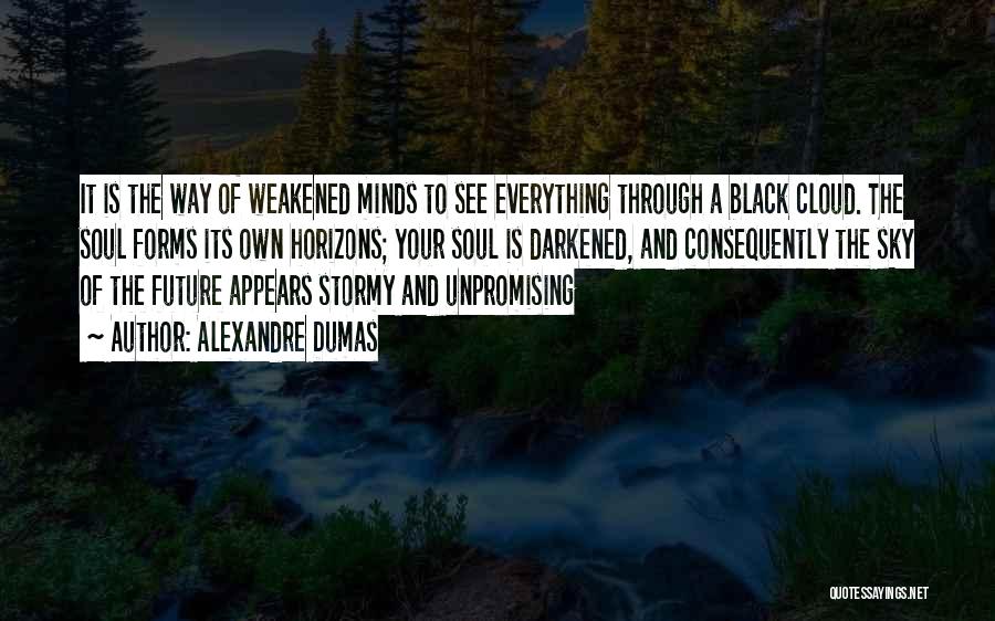Alexandre Dumas Quotes: It Is The Way Of Weakened Minds To See Everything Through A Black Cloud. The Soul Forms Its Own Horizons;