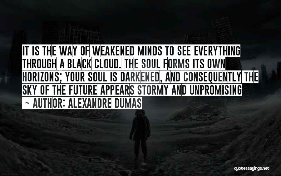 Alexandre Dumas Quotes: It Is The Way Of Weakened Minds To See Everything Through A Black Cloud. The Soul Forms Its Own Horizons;