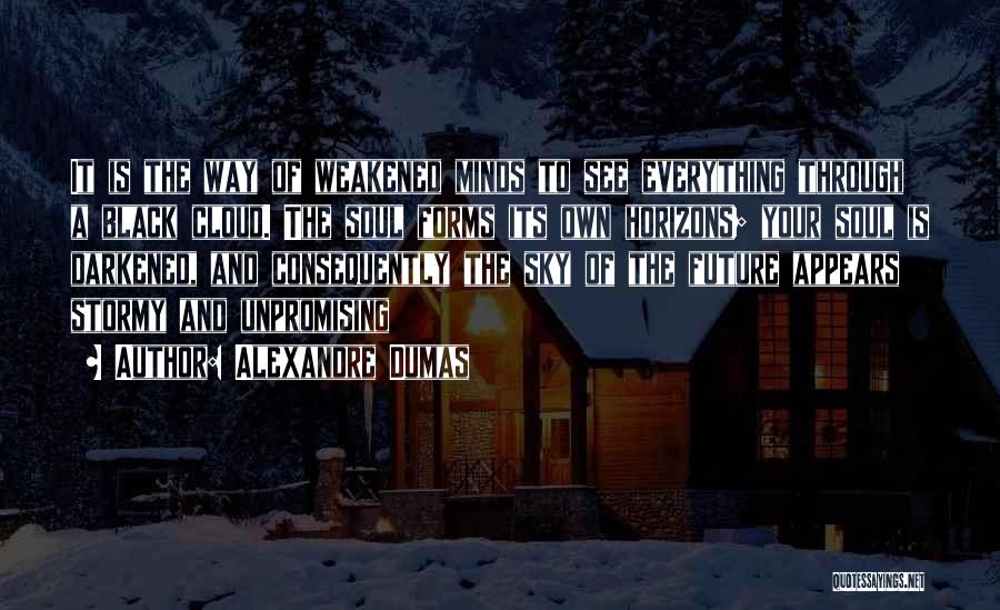 Alexandre Dumas Quotes: It Is The Way Of Weakened Minds To See Everything Through A Black Cloud. The Soul Forms Its Own Horizons;