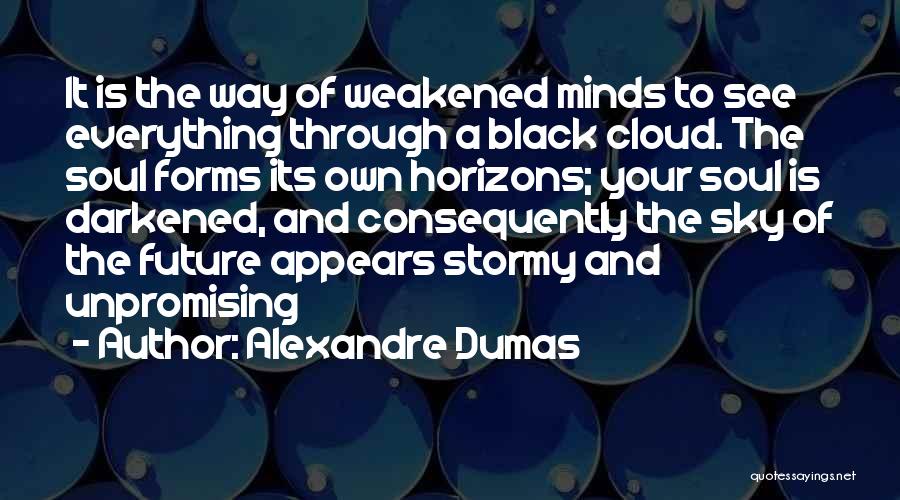 Alexandre Dumas Quotes: It Is The Way Of Weakened Minds To See Everything Through A Black Cloud. The Soul Forms Its Own Horizons;