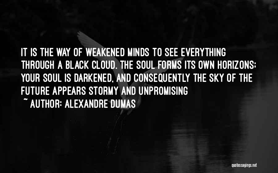 Alexandre Dumas Quotes: It Is The Way Of Weakened Minds To See Everything Through A Black Cloud. The Soul Forms Its Own Horizons;