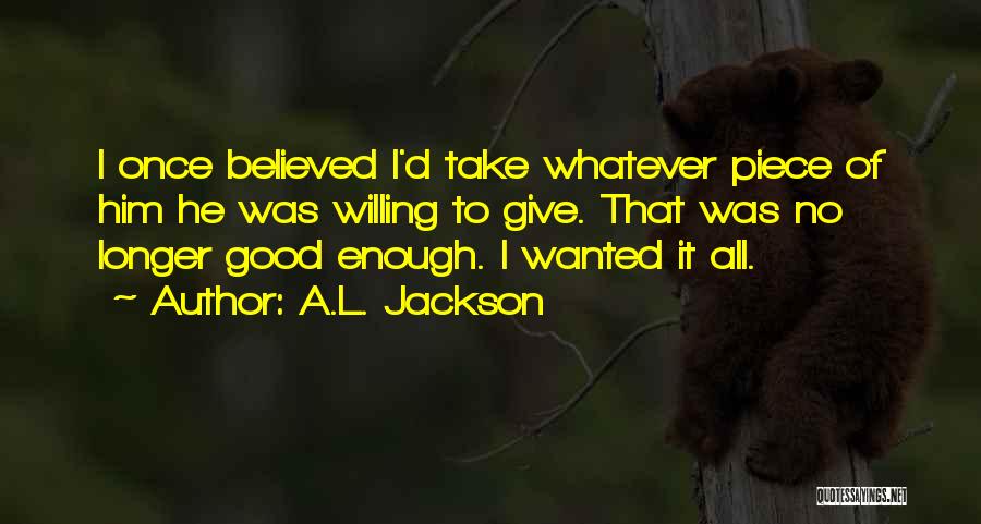 A.L. Jackson Quotes: I Once Believed I'd Take Whatever Piece Of Him He Was Willing To Give. That Was No Longer Good Enough.