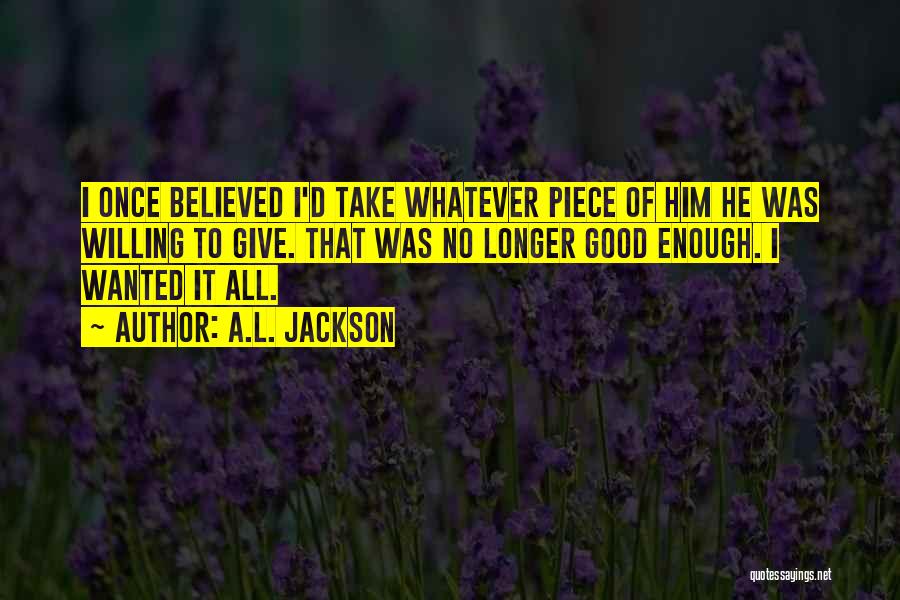 A.L. Jackson Quotes: I Once Believed I'd Take Whatever Piece Of Him He Was Willing To Give. That Was No Longer Good Enough.