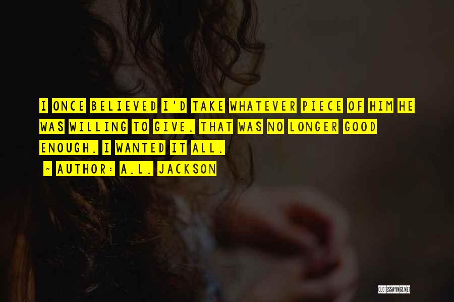 A.L. Jackson Quotes: I Once Believed I'd Take Whatever Piece Of Him He Was Willing To Give. That Was No Longer Good Enough.