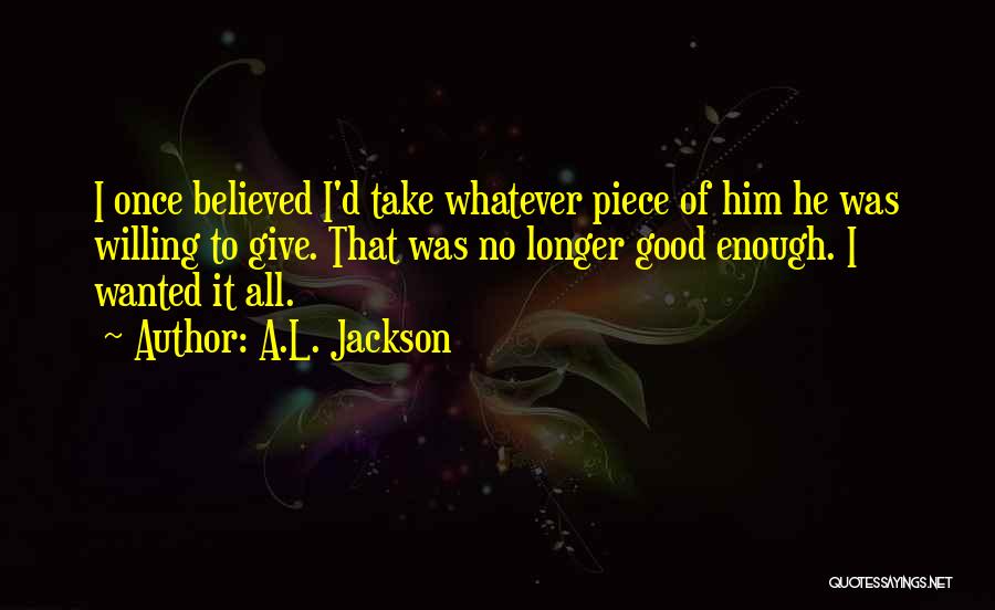 A.L. Jackson Quotes: I Once Believed I'd Take Whatever Piece Of Him He Was Willing To Give. That Was No Longer Good Enough.
