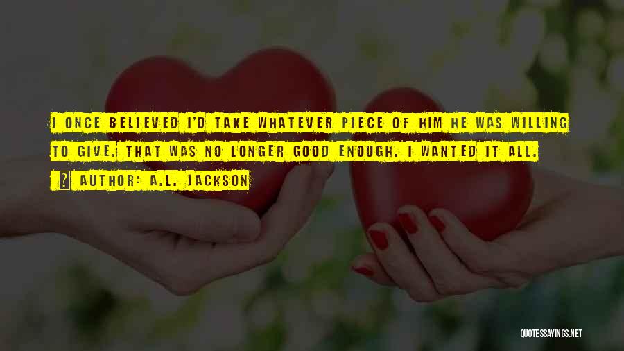 A.L. Jackson Quotes: I Once Believed I'd Take Whatever Piece Of Him He Was Willing To Give. That Was No Longer Good Enough.