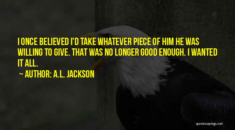 A.L. Jackson Quotes: I Once Believed I'd Take Whatever Piece Of Him He Was Willing To Give. That Was No Longer Good Enough.