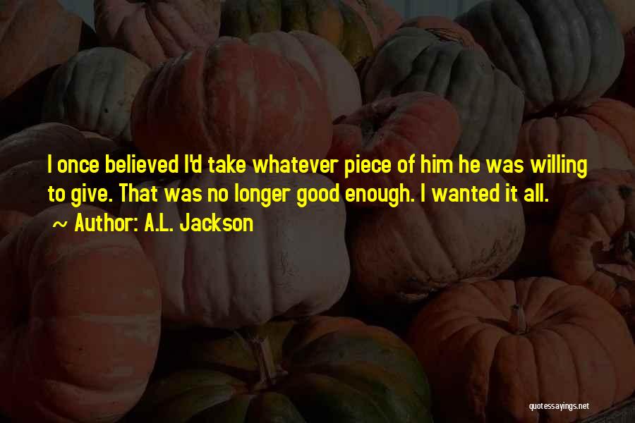 A.L. Jackson Quotes: I Once Believed I'd Take Whatever Piece Of Him He Was Willing To Give. That Was No Longer Good Enough.