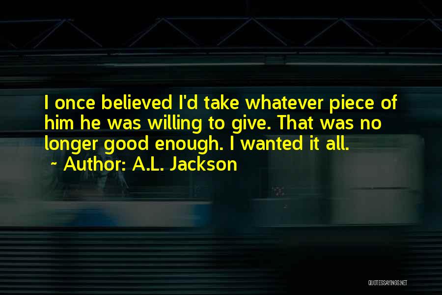 A.L. Jackson Quotes: I Once Believed I'd Take Whatever Piece Of Him He Was Willing To Give. That Was No Longer Good Enough.
