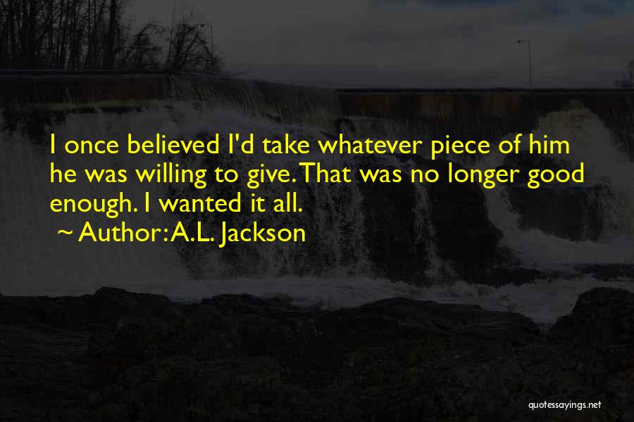 A.L. Jackson Quotes: I Once Believed I'd Take Whatever Piece Of Him He Was Willing To Give. That Was No Longer Good Enough.