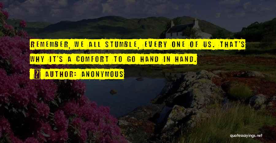 Anonymous Quotes: Remember, We All Stumble, Every One Of Us. That's Why It's A Comfort To Go Hand In Hand.