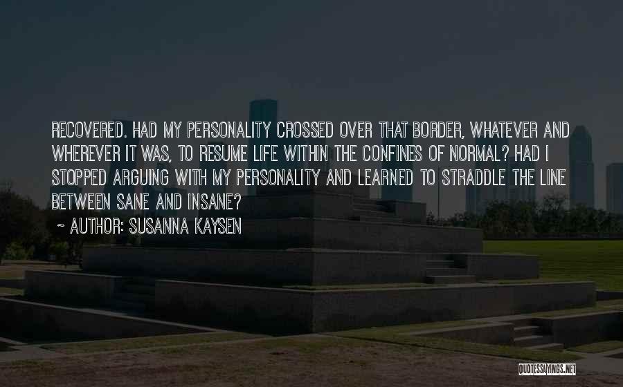 Susanna Kaysen Quotes: Recovered. Had My Personality Crossed Over That Border, Whatever And Wherever It Was, To Resume Life Within The Confines Of