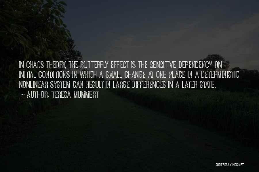 Teresa Mummert Quotes: In Chaos Theory, The Butterfly Effect Is The Sensitive Dependency On Initial Conditions In Which A Small Change At One