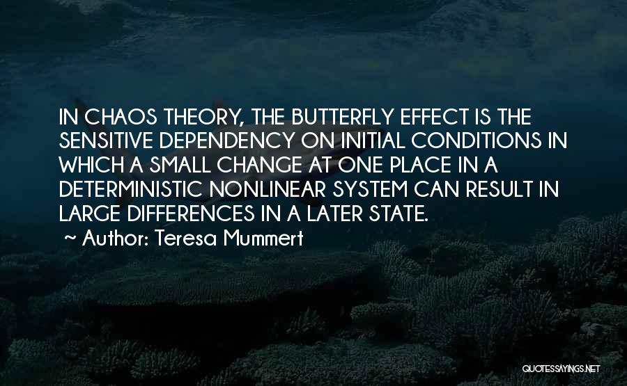 Teresa Mummert Quotes: In Chaos Theory, The Butterfly Effect Is The Sensitive Dependency On Initial Conditions In Which A Small Change At One