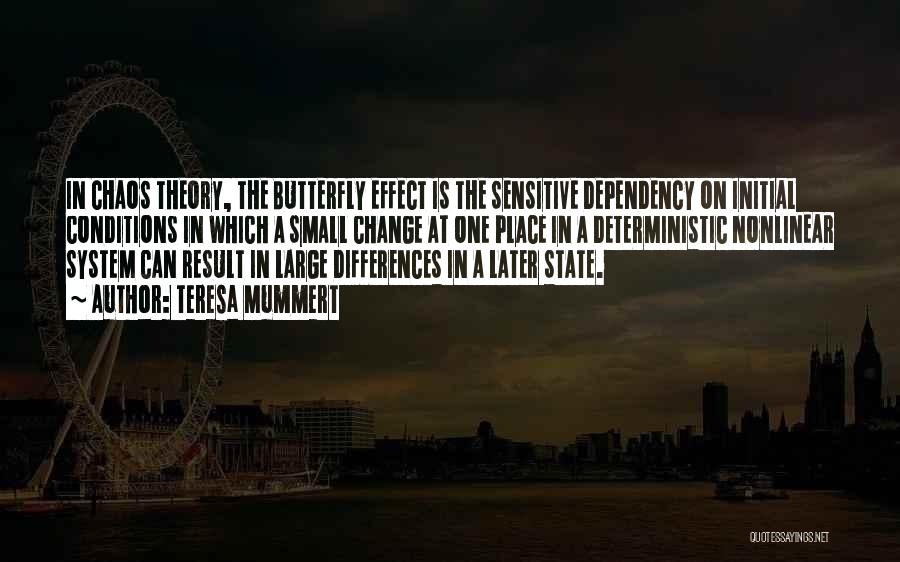 Teresa Mummert Quotes: In Chaos Theory, The Butterfly Effect Is The Sensitive Dependency On Initial Conditions In Which A Small Change At One