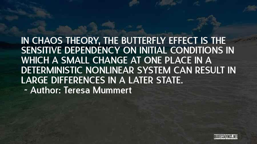 Teresa Mummert Quotes: In Chaos Theory, The Butterfly Effect Is The Sensitive Dependency On Initial Conditions In Which A Small Change At One