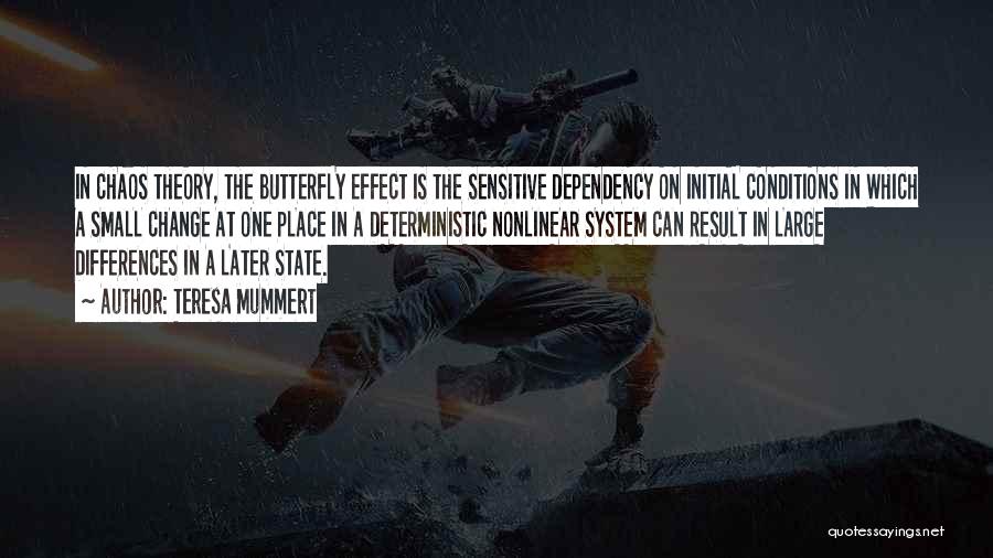 Teresa Mummert Quotes: In Chaos Theory, The Butterfly Effect Is The Sensitive Dependency On Initial Conditions In Which A Small Change At One