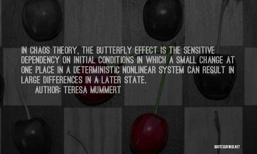 Teresa Mummert Quotes: In Chaos Theory, The Butterfly Effect Is The Sensitive Dependency On Initial Conditions In Which A Small Change At One